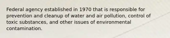 Federal agency established in 1970 that is responsible for prevention and cleanup of water and air pollution, control of toxic substances, and other issues of environmental contamination.