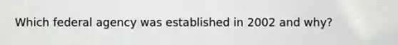 Which federal agency was established in 2002 and why?