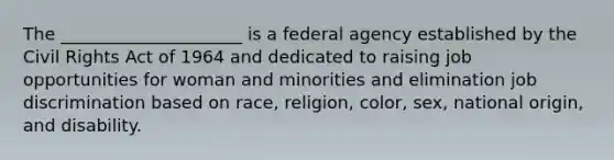 The _____________________ is a federal agency established by the Civil Rights Act of 1964 and dedicated to raising job opportunities for woman and minorities and elimination job discrimination based on race, religion, color, sex, national origin, and disability.