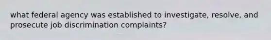 what federal agency was established to investigate, resolve, and prosecute job discrimination complaints?