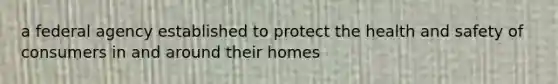 a federal agency established to protect the health and safety of consumers in and around their homes