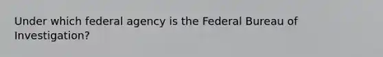 Under which federal agency is the Federal Bureau of Investigation?