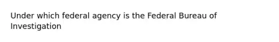 Under which federal agency is the Federal Bureau of Investigation