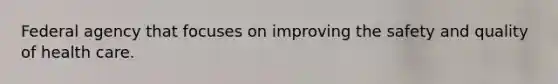 Federal agency that focuses on improving the safety and quality of health care.