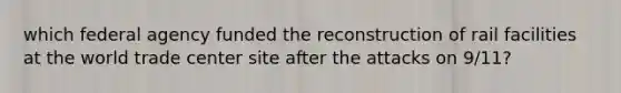 which federal agency funded the reconstruction of rail facilities at the world trade center site after the attacks on 9/11?