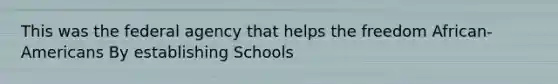 This was the federal agency that helps the freedom African-Americans By establishing Schools