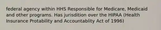 federal agency within HHS Responsible for Medicare, Medicaid and other programs. Has jurisdition over the HIPAA (Health Insurance Protability and Accountablity Act of 1996)