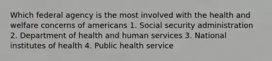 Which federal agency is the most involved with the health and welfare concerns of americans 1. Social security administration 2. Department of health and human services 3. National institutes of health 4. Public health service