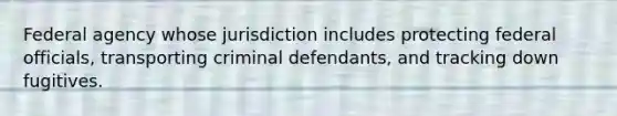 Federal agency whose jurisdiction includes protecting federal officials, transporting criminal defendants, and tracking down fugitives.