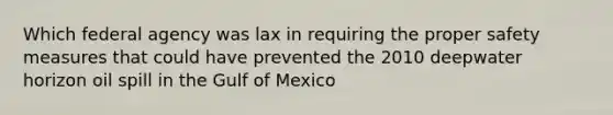 Which federal agency was lax in requiring the proper safety measures that could have prevented the 2010 deepwater horizon oil spill in the Gulf of Mexico