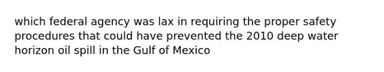 which federal agency was lax in requiring the proper safety procedures that could have prevented the 2010 deep water horizon oil spill in the Gulf of Mexico