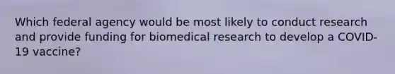 Which federal agency would be most likely to conduct research and provide funding for biomedical research to develop a COVID-19 vaccine?