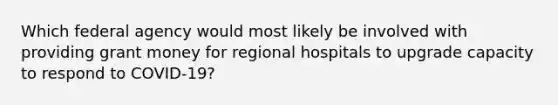 Which federal agency would most likely be involved with providing grant money for regional hospitals to upgrade capacity to respond to COVID-19?