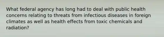 What federal agency has long had to deal with public health concerns relating to threats from infectious diseases in foreign climates as well as health effects from toxic chemicals and radiation?