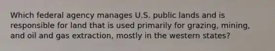 Which federal agency manages U.S. public lands and is responsible for land that is used primarily for grazing, mining, and oil and gas extraction, mostly in the western states?