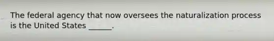 The federal agency that now oversees the naturalization process is the United States ______.