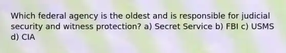 Which federal agency is the oldest and is responsible for judicial security and witness protection? a) Secret Service b) FBI c) USMS d) CIA