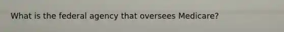 What is the federal agency that oversees Medicare?