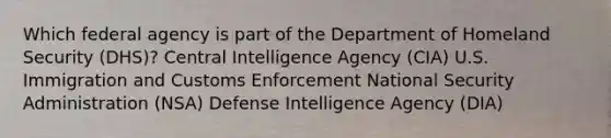 Which federal agency is part of the Department of Homeland Security (DHS)? Central Intelligence Agency (CIA) U.S. Immigration and Customs Enforcement National Security Administration (NSA) Defense Intelligence Agency (DIA)