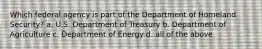 Which federal agency is part of the Department of Homeland Security? a. U.S. Department of Treasury b. Department of Agriculture c. Department of Energy d. all of the above