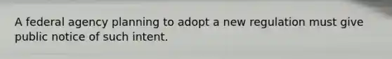 A federal agency planning to adopt a new regulation must give public notice of such intent.