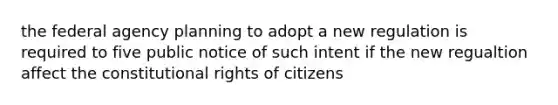 the federal agency planning to adopt a new regulation is required to five public notice of such intent if the new regualtion affect the constitutional rights of citizens