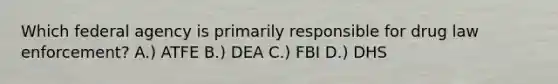 Which federal agency is primarily responsible for drug law enforcement? A.) ATFE B.) DEA C.) FBI D.) DHS