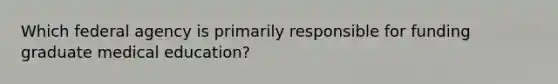 Which federal agency is primarily responsible for funding graduate medical education?