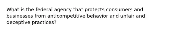 What is the federal agency that protects consumers and businesses from anticompetitive behavior and unfair and deceptive practices?