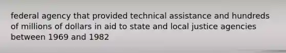 federal agency that provided technical assistance and hundreds of millions of dollars in aid to state and local justice agencies between 1969 and 1982