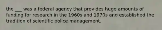 the ___ was a federal agency that provides huge amounts of funding for research in the 1960s and 1970s and established the tradition of scientific police management.