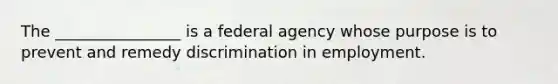 The ________________ is a federal agency whose purpose is to prevent and remedy discrimination in employment.