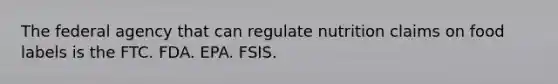 The federal agency that can regulate nutrition claims on food labels is the FTC. FDA. EPA. FSIS.