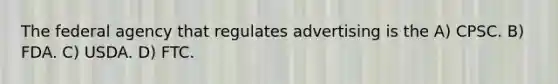 The federal agency that regulates advertising is the A) CPSC. B) FDA. C) USDA. D) FTC.