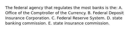 The federal agency that regulates the most banks is the: A. Office of the Comptroller of the Currency. B. Federal Deposit Insurance Corporation. C. Federal Reserve System. D. state banking commission. E. state insurance commission.