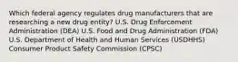 Which federal agency regulates drug manufacturers that are researching a new drug entity? U.S. Drug Enforcement Administration (DEA) U.S. Food and Drug Administration (FDA) U.S. Department of Health and Human Services (USDHHS) Consumer Product Safety Commission (CPSC)