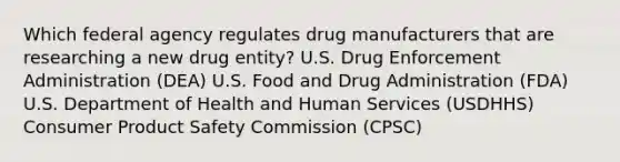 Which federal agency regulates drug manufacturers that are researching a new drug entity? U.S. Drug Enforcement Administration (DEA) U.S. Food and Drug Administration (FDA) U.S. Department of Health and Human Services (USDHHS) Consumer Product Safety Commission (CPSC)