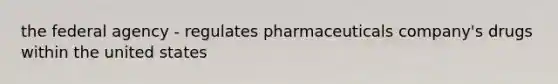 the federal agency - regulates pharmaceuticals company's drugs within the united states