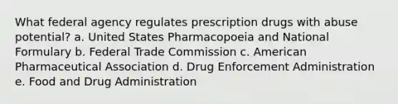 What federal agency regulates prescription drugs with abuse potential? a. United States Pharmacopoeia and National Formulary b. Federal Trade Commission c. American Pharmaceutical Association d. Drug Enforcement Administration e. Food and Drug Administration