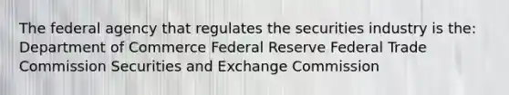 The federal agency that regulates the securities industry is the: Department of Commerce Federal Reserve Federal Trade Commission Securities and Exchange Commission