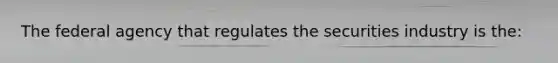 The federal agency that regulates the securities industry is the: