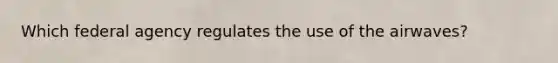 Which federal agency regulates the use of the airwaves?