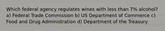 Which federal agency regulates wines with less than 7% alcohol? a) Federal Trade Commission b) US Department of Commerce c) Food and Drug Administration d) Department of the Treasury