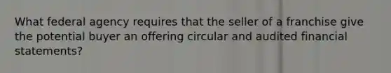 What federal agency requires that the seller of a franchise give the potential buyer an offering circular and audited <a href='https://www.questionai.com/knowledge/kFBJaQCz4b-financial-statements' class='anchor-knowledge'>financial statements</a>?