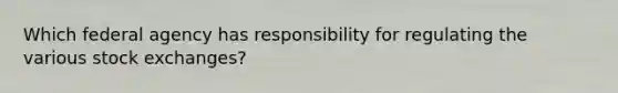 Which federal agency has responsibility for regulating the various stock exchanges?