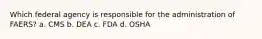 Which federal agency is responsible for the administration of FAERS? a. CMS b. DEA c. FDA d. OSHA