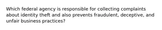 Which federal agency is responsible for collecting complaints about identity theft and also prevents fraudulent, deceptive, and unfair business practices?