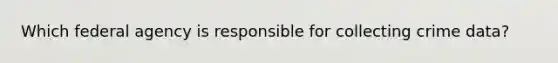Which federal agency is responsible for collecting crime data?
