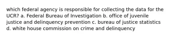 which federal agency is responsible for collecting the data for the UCR? a. Federal Bureau of Investigation b. office of juvenile justice and delinquency prevention c. bureau of justice statistics d. white house commission on crime and delinquency