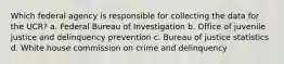 Which federal agency is responsible for collecting the data for the UCR? a. Federal Bureau of Investigation b. Office of juvenile justice and delinquency prevention c. Bureau of justice statistics d. White house commission on crime and delinquency